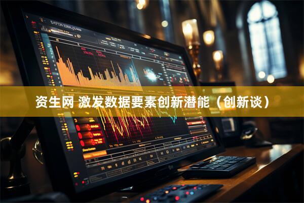 资生网 激发数据要素创新潜能（创新谈）