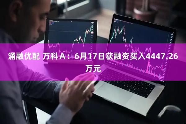 涌融优配 万科Ａ：6月17日获融资买入4447.26万元