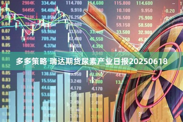 多多策略 瑞达期货尿素产业日报20250618