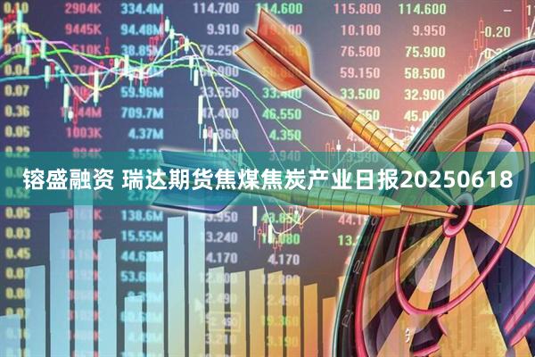镕盛融资 瑞达期货焦煤焦炭产业日报20250618