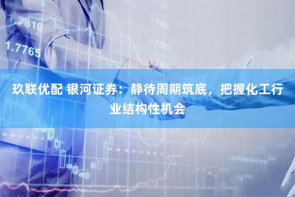 玖联优配 银河证券：静待周期筑底，把握化工行业结构性机会