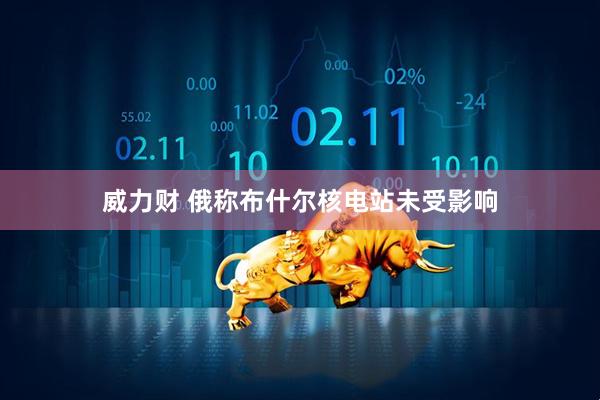 威力财 俄称布什尔核电站未受影响