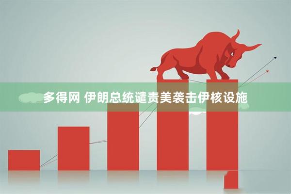 多得网 伊朗总统谴责美袭击伊核设施