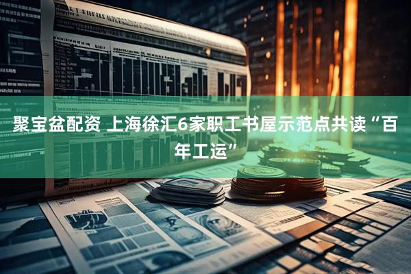 聚宝盆配资 上海徐汇6家职工书屋示范点共读“百年工运”