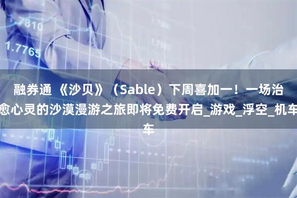 融券通 《沙贝》（Sable）下周喜加一！一场治愈心灵的沙漠漫游之旅即将免费开启_游戏_浮空_机车