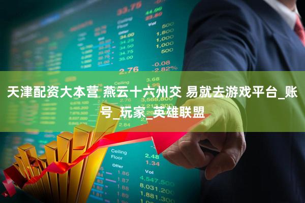 天津配资大本营 燕云十六州交 易就去游戏平台_账号_玩家_英雄联盟