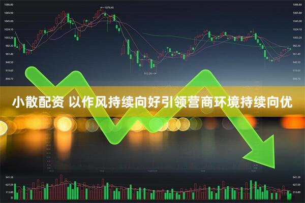 小散配资 以作风持续向好引领营商环境持续向优
