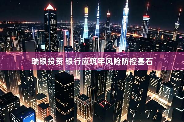 瑞银投资 银行应筑牢风险防控基石