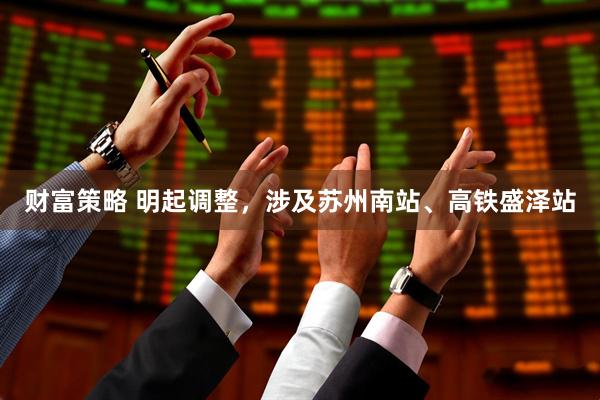 财富策略 明起调整，涉及苏州南站、高铁盛泽站