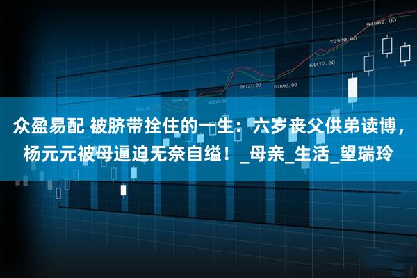 众盈易配 被脐带拴住的一生：六岁丧父供弟读博，杨元元被母逼迫无奈自缢！_母亲_生活_望瑞玲