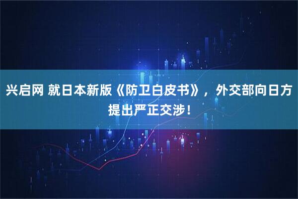 兴启网 就日本新版《防卫白皮书》，外交部向日方提出严正交涉！