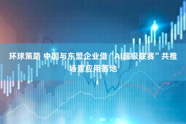 环球策路 中国与东盟企业借“AI超级联赛”共推场景应用落地