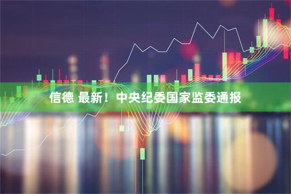 信德 最新！中央纪委国家监委通报