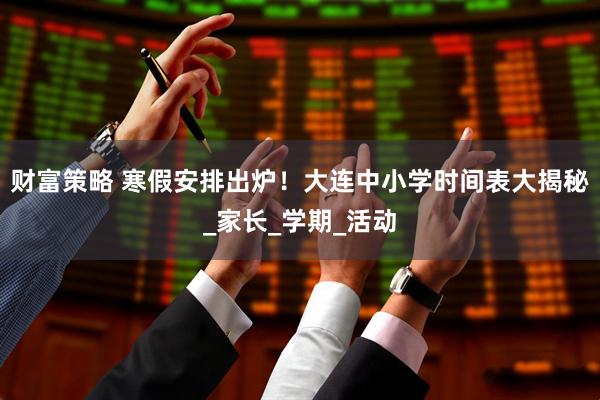 财富策略 寒假安排出炉！大连中小学时间表大揭秘_家长_学期_活动