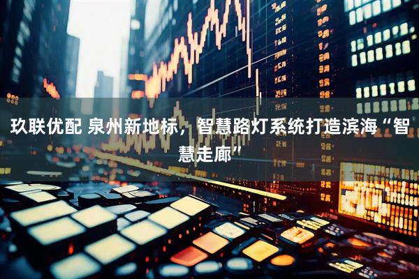 玖联优配 泉州新地标，智慧路灯系统打造滨海“智慧走廊”