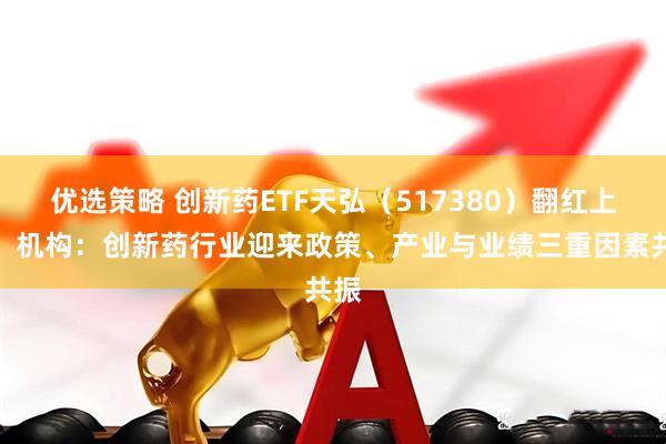 优选策略 创新药ETF天弘（517380）翻红上涨，机构：创新药行业迎来政策、产业与业绩三重因素共振