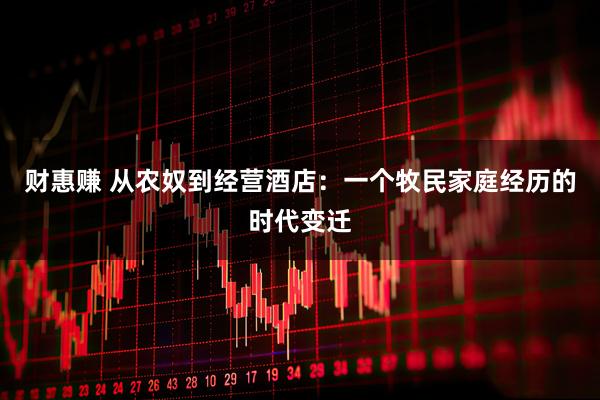 财惠赚 从农奴到经营酒店：一个牧民家庭经历的时代变迁