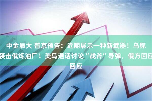 中金辰大 普京预告：近期展示一种新武器！乌称袭击俄炼油厂！美乌通话讨论“战斧”导弹，俄方回应