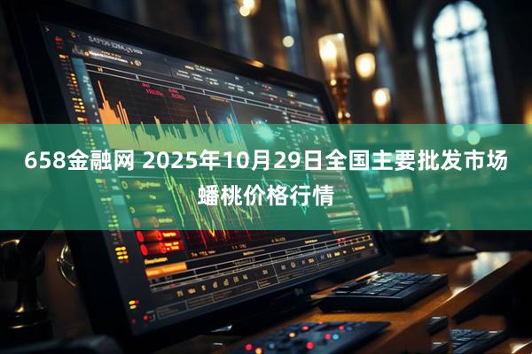658金融网 2025年10月29日全国主要批发市场蟠桃价格行情