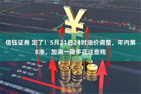 信钰证券 定了!5月21日24时油价调整,年内第8涨,加满一箱多花这些钱