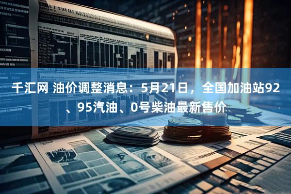 千汇网 油价调整消息:5月21日,全国加油站92、95汽油、0号柴油最新售价