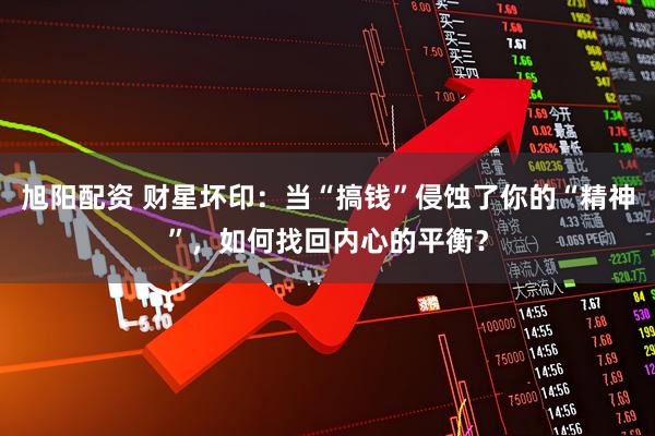 旭阳配资 财星坏印：当“搞钱”侵蚀了你的“精神”，如何找回内心的平衡？