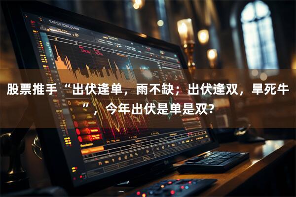 股票推手 “出伏逢单，雨不缺；出伏逢双，旱死牛”，今年出伏是单是双？