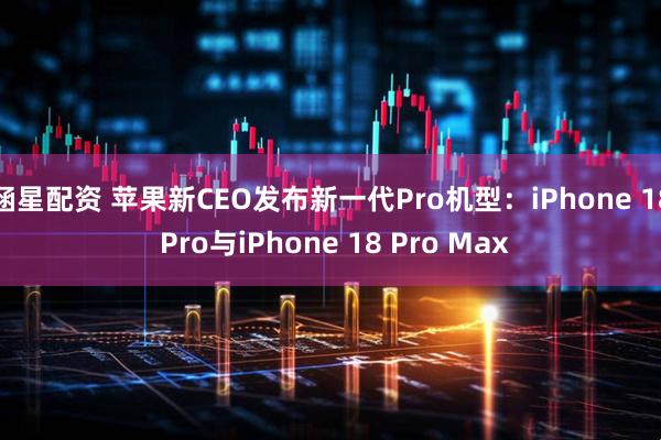 涵星配资 苹果新CEO发布新一代Pro机型:iPhone 18 Pro与iPhone 18 Pro Max